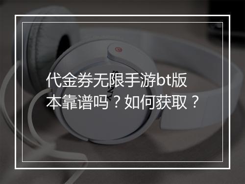 代金券无限手游bt版本靠谱吗？如何获取？