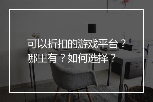 可以折扣的游戏平台？哪里有？如何选择？