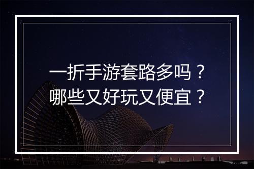一折手游套路多吗？哪些又好玩又便宜？