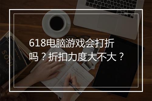 618电脑游戏会打折吗？折扣力度大不大？