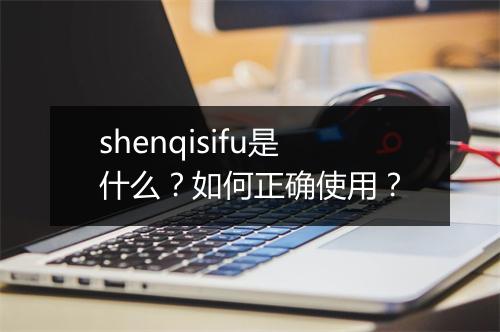 shenqisifu是什么？如何正确使用？