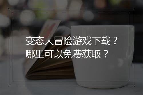 变态大冒险游戏下载？哪里可以免费获取？