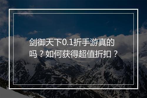 剑御天下0.1折手游真的吗？如何获得超值折扣？
