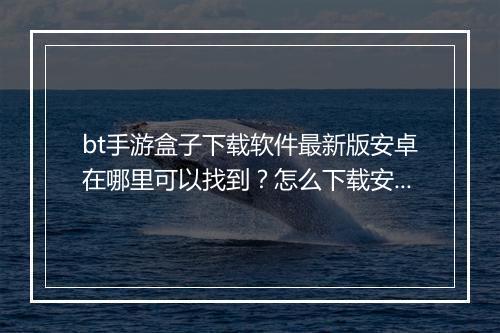 bt手游盒子下载软件最新版安卓在哪里可以找到？怎么下载安装？