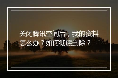 关闭腾讯空间后，我的资料怎么办？如何彻底删除？