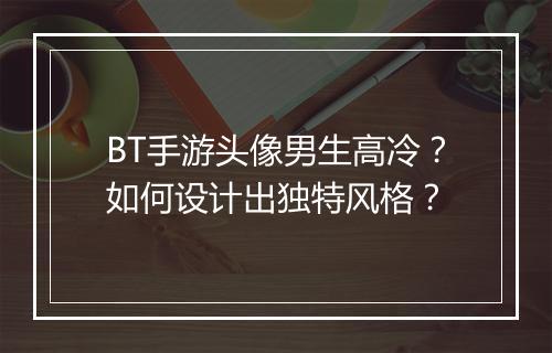 BT手游头像男生高冷？如何设计出独特风格？
