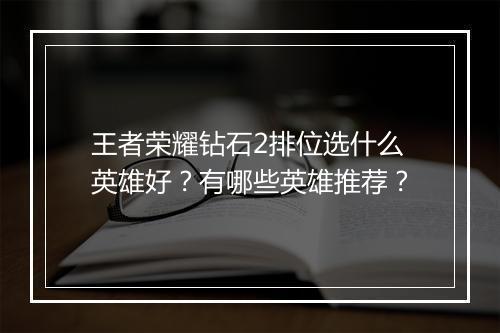 王者荣耀钻石2排位选什么英雄好？有哪些英雄推荐？
