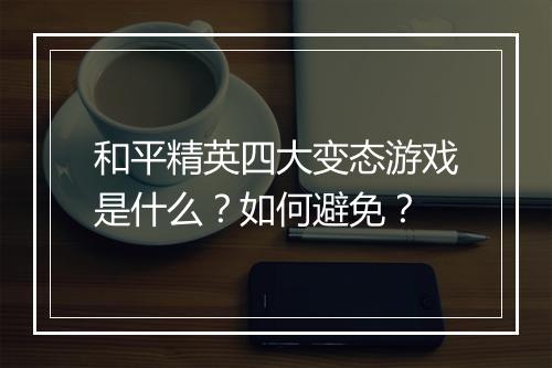 和平精英四大变态游戏是什么？如何避免？