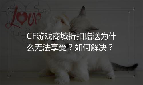 CF游戏商城折扣赠送为什么无法享受？如何解决？