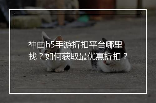 神曲h5手游折扣平台哪里找？如何获取最优惠折扣？