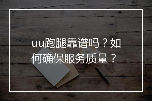 uu跑腿靠谱吗？如何确保服务质量？