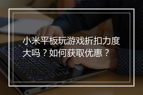 小米平板玩游戏折扣力度大吗？如何获取优惠？