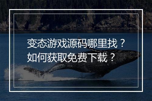 变态游戏源码哪里找?如何获取免费下载?