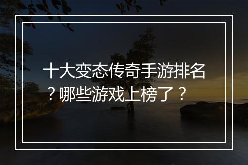 十大变态传奇手游排名？哪些游戏上榜了？