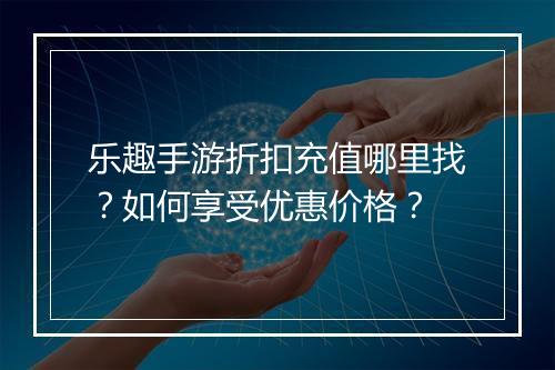 乐趣手游折扣充值哪里找？如何享受优惠价格？