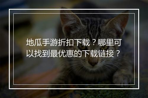 地瓜手游折扣下载?哪里可以找到最优惠的下载链接?