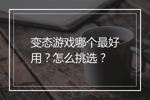 变态游戏哪个最好用？怎么挑选？
