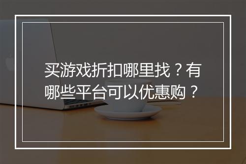 买游戏折扣哪里找?有哪些平台可以优惠购?