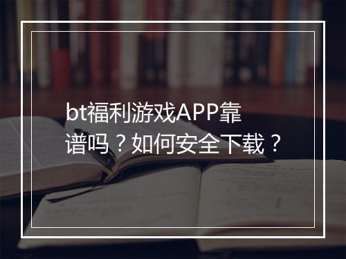 bt福利游戏APP靠谱吗？如何安全下载？