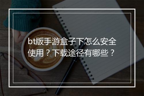 bt版手游盒子下怎么安全使用？下载途径有哪些？