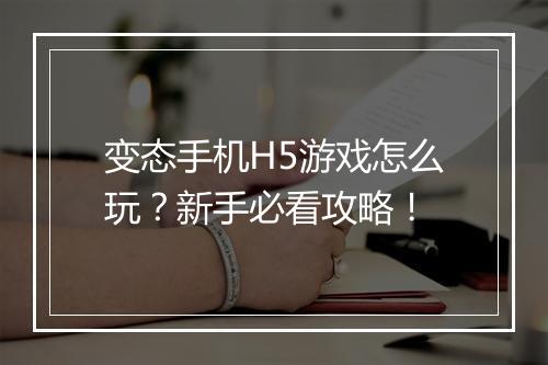 变态手机H5游戏怎么玩？新手必看攻略！
