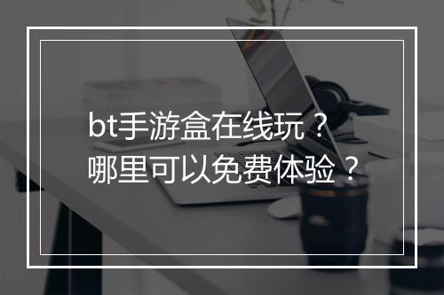 bt手游盒在线玩?哪里可以免费体验?
