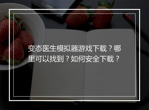 变态医生模拟器游戏下载？哪里可以找到？如何安全下载？