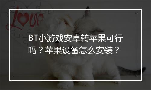 BT小游戏安卓转苹果可行吗?苹果设备怎么安装?