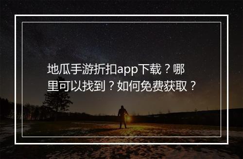 地瓜手游折扣app下载？哪里可以找到？如何免费获取？