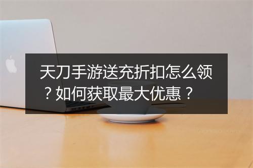 天刀手游送充折扣怎么领?如何获取最大优惠?