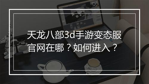 天龙八部3d手游变态服官网在哪？如何进入？