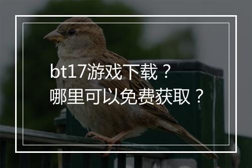 bt17游戏下载?哪里可以免费获取?