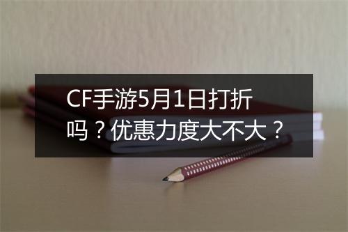 CF手游5月1日打折吗？优惠力度大不大？