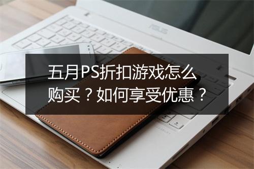 五月PS折扣游戏怎么购买？如何享受优惠？