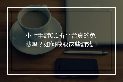 小七手游0.1折平台真的免费吗?如何获取这些游戏?