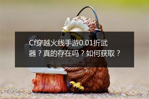 Cf穿越火线手游0.01折武器?真的存在吗?如何获取?
