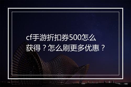 cf手游折扣券500怎么获得?怎么刷更多优惠?