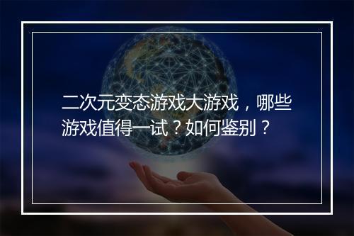 二次元变态游戏大游戏，哪些游戏值得一试？如何鉴别？