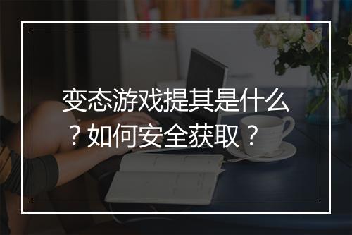变态游戏提其是什么？如何安全获取？
