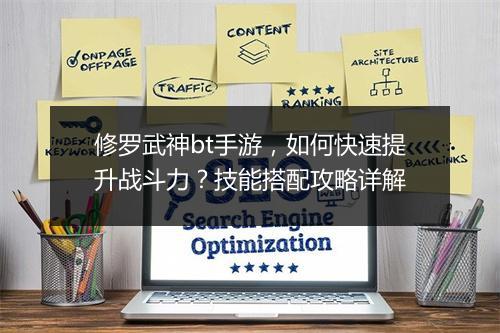 修罗武神bt手游，如何快速提升战斗力？技能搭配攻略详解