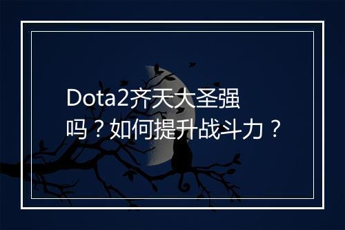 Dota2齐天大圣强吗？如何提升战斗力？