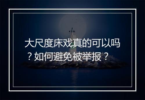 大尺度床戏真的可以吗？如何避免被举报？