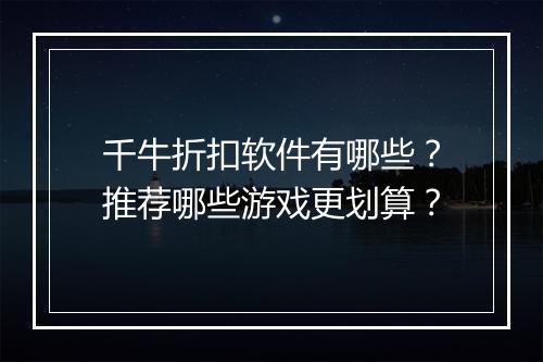 千牛折扣软件有哪些？推荐哪些游戏更划算？