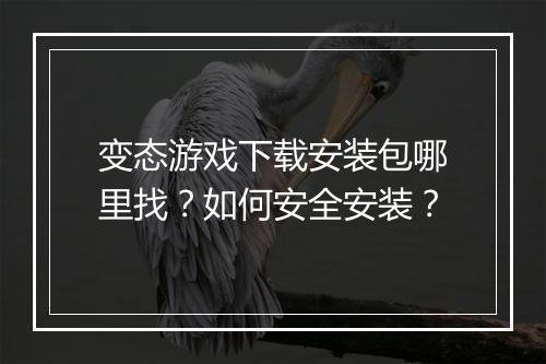 变态游戏下载安装包哪里找？如何安全安装？