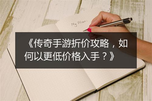 《传奇手游折价攻略，如何以更低价格入手？》