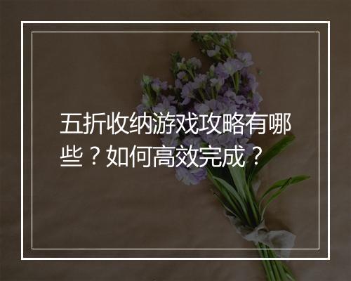 五折收纳游戏攻略有哪些？如何高效完成？