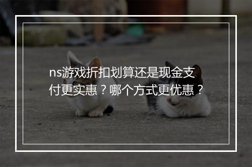ns游戏折扣划算还是现金支付更实惠？哪个方式更优惠？
