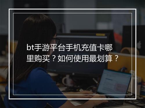 bt手游平台手机充值卡哪里购买?如何使用最划算?
