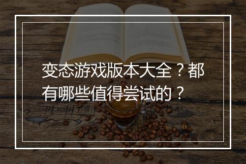 变态游戏版本大全？都有哪些值得尝试的？