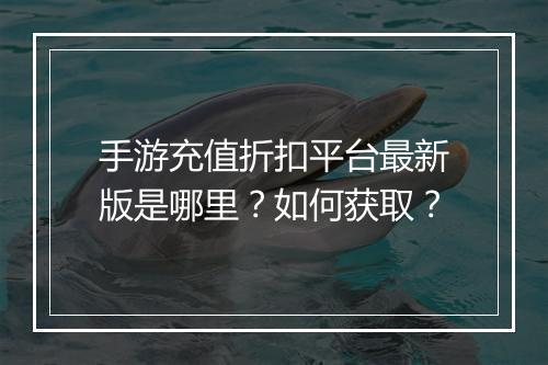 手游充值折扣平台最新版是哪里？如何获取？